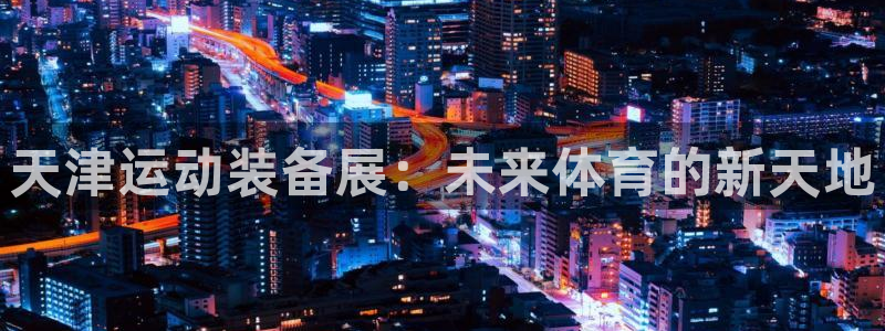 风速体育官方正版app代理:天津运动装备展:未来体育的新天地
